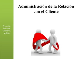 Administración de la Relación
                    con el Cliente


Presenta:
 Neri Noé
Contreras.
 M.D.M.
 