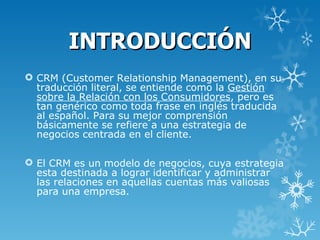 INTRODUCCIÓN
 CRM (Customer Relationship Management), en su
  traducción literal, se entiende como la Gestión
  sobre la ...