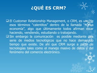 ¿QUÉ ES CRM?

 El Customer Relationship Management, o CRM, es uno de
  esos términos “calentitos” dentro de la llamada “n...