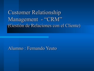 Customer Relationship
Management - “CRM”
(Gestión de Relaciones con el Cliente)



Alumno : Fernando Yeuto
 