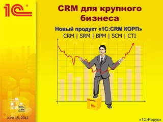 CRM для крупного
                    бизнеса
                Новый продукт «1С:CRM КОРП»
                  CRM | SRM | BPM | SCM | CTI




June 15, 2012
                                           «1С-Рарус»
 