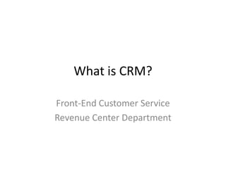 What is CRM?

Front-End Customer Service
Revenue Center Department
 