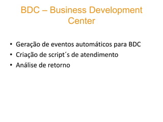 BDC – Business Development
             Center

• Geração de eventos automáticos para BDC
• Criação de script´s de atendimento
• Análise de retorno
 