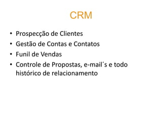 CRM
•   Prospecção de Clientes
•   Gestão de Contas e Contatos
•   Funil de Vendas
•   Controle de Propostas, e-mail´s e todo
    histórico de relacionamento
 