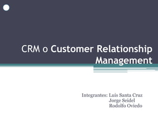 CRM o Customer Relationship
               Management


            Integrantes: Luis Santa Cruz
                         Jorge Seidel
                         Rodolfo Oviedo
 