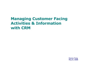 Managing Customer Facing  Activities & Information  with CRM Danny Teng May 8, 2008 
