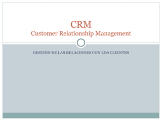 GESTIÓN DE LAS RELACIONES CON LOS CLIENTES CRM Customer Relationship Management 