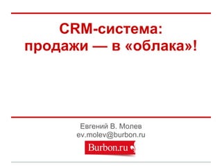 CRM-система:
продажи — в «облака»!




       Евгений В. Молев
      ev.molev@burbon.ru
 
