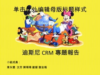 单击此处编辑母版标题样式




        迪斯尼 CRM 專題報告
小組成員：
章永墾 沈芳 陳珊珊 歐媛 謝金梅
 