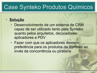 Case Synteko Produtos Químicos Solução Desenvolvimento de um sistema de CRM capaz de ser utilizado tanto pela Synteko quanto pelos arquitetos, decoradores, aplicadores e PDV Fazer com que os aplicadores dessem preferência para os produtos da Synteko ao invés da concorrência ou pirataria 