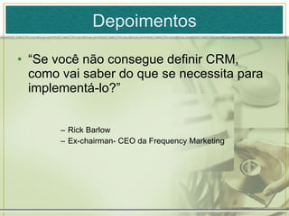 Depoimentos “ Se você não consegue definir CRM, como vai saber do que se necessita para implementá-lo?” Rick Barlow Ex-chairman- CEO da Frequency Marketing 