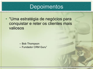 Depoimentos “ Uma estratégia de negócios para conquistar e reter os clientes mais valiosos Bob Thompson Fundador CRM Guru” 