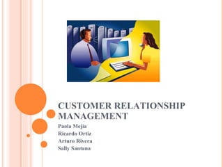 CUSTOMER RELATIONSHIP MANAGEMENT Paola Mejía Ricardo Ortiz Arturo Rivera Sally Santana 