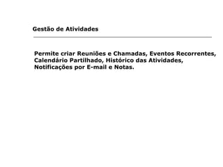 Gestão de Atividades  Permite criar Reuniões e Chamadas, Eventos Recorrentes, Calendário Partilhado, Histórico das Atividades, Notificações por E-mail e Notas. 