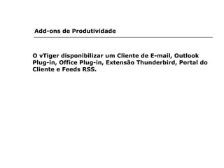 Add-ons de Produtividade   O vTiger disponibilizar um Cliente de E-mail, Outlook Plug-in, Office Plug-in, Extensão Thunderbird, Portal do Cliente e Feeds RSS. 