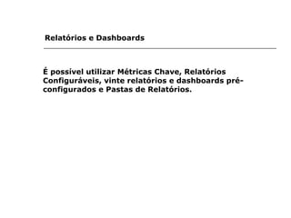 Relatórios e Dashboards   É possível utilizar Métricas Chave, Relatórios Configuráveis, vinte relatórios e dashboards pré-configurados e Pastas de Relatórios. 