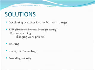 SOLUTIONS Developing customer focused business strategy BPR (Business Process Reengineering) By:  outsourcing changing work process Training Change in Technology Providing security 