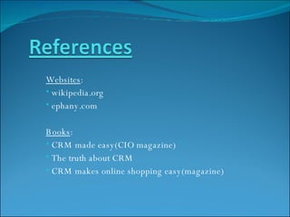 Websites : wikipedia.org ephany.com Books : CRM made easy(CIO magazine) The truth about CRM CRM makes online shopping easy(magazine) 