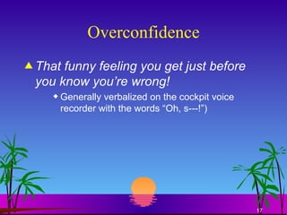 Overconfidence That funny feeling you get just before you know you’re wrong! Generally verbalized on the cockpit voice recorder with the words “Oh, s---!”) 