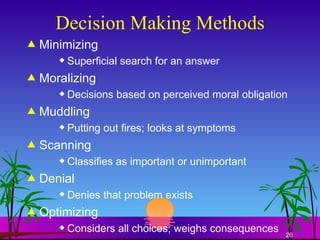 Decision Making Methods Minimizing Superficial search for an answer Moralizing Decisions based on perceived moral obligation Muddling Putting out fires; looks at symptoms Scanning Classifies as important or unimportant Denial Denies that problem exists Optimizing Considers all choices; weighs consequences 