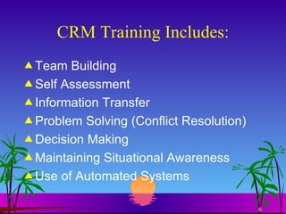CRM Training Includes: Team Building Self Assessment Information Transfer Problem Solving (Conflict Resolution) Decision Making Maintaining Situational Awareness Use of Automated Systems 