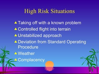 High Risk Situations Taking off with a known problem Controlled flight into terrain Unstabilized approach Deviation from Standard Operating Procedure Weather Complacency 