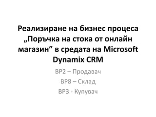 Реализиране на бизнес процеса
 „Поръчка на стока от онлайн
магазин” в средата на Microsoft
        Dynamix CRM
         BP2 – Продавач
           BP8 – Склад
          BP3 - Купувач
 