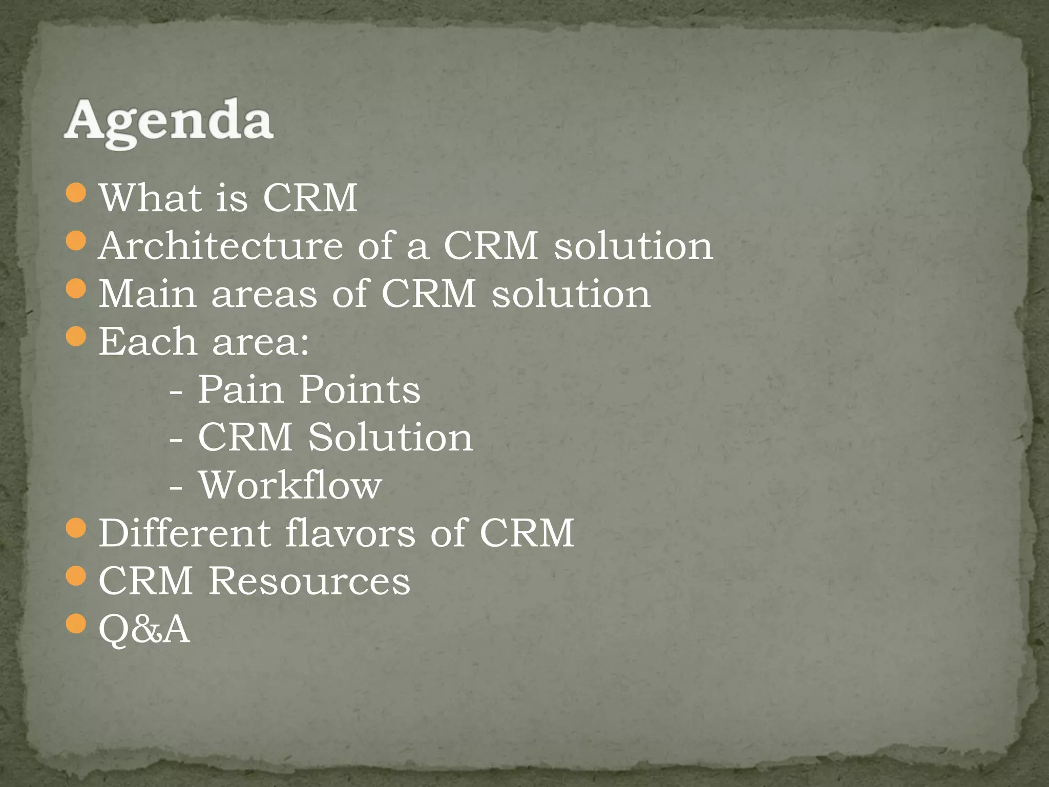 What is CRM
Architecture of a CRM solution
Main areas of CRM solution
Each area:
     - Pain Points
     - CRM Solution
     - Workflow
Different flavors of CRM
CRM Resources
Q&A
 
