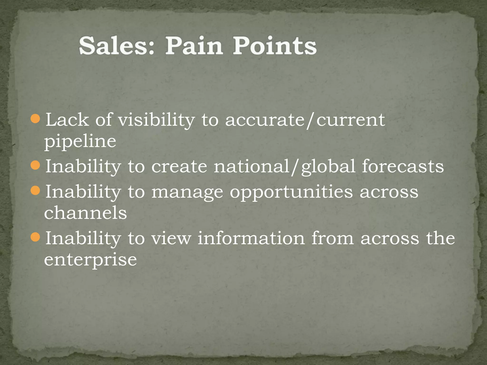Lack of visibility to accurate/current
 pipeline
Inability to create national/global forecasts
Inability to manage opportunities across
 channels
Inability to view information from across the
 enterprise
 