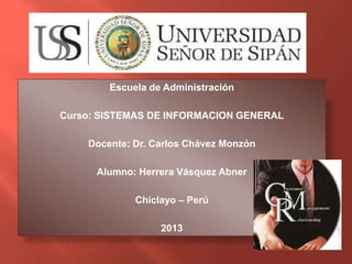 Escuela de Administración
Curso: SISTEMAS DE INFORMACION GENERAL
Docente: Dr. Carlos Chávez Monzón
Alumno: Herrera Vásquez Abner
Chiclayo – Perú
2013
 