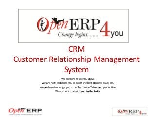 CRM
Customer Relationship Management
System
We are here to see you grow.
We are here to change you to adopt the best business practices.
We are here to change you to be the most efficient and productive.
We are here to stretch you to the limits.
 