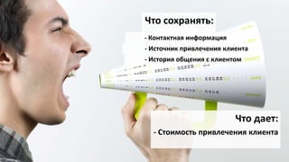Привлечение – задача маркетинга
Что сохранять:
Что дает:
- Контактная информация
- Стоимость привлечения клиента
- Источник привлечения клиента
- История общения с клиентом
 