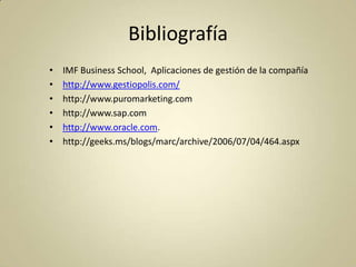 Bibliografía
•
•
•
•
•
•

IMF Business School, Aplicaciones de gestión de la compañía
http://www.gestiopolis.com/
http://www.puromarketing.com
http://www.sap.com
http://www.oracle.com.
http://geeks.ms/blogs/marc/archive/2006/07/04/464.aspx

 