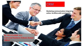 CRM
Marketing communication integrating
online & offline with social media

By MUSTAHID ALI
Universal business School, Karjat
MBA2

 