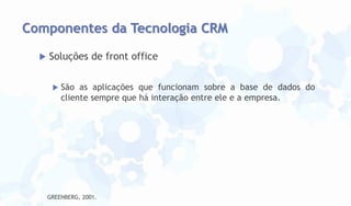 Componentes da Tecnologia CRM


Soluções de front office


São as aplicações que funcionam sobre a base de dados do
cliente sempre que há interação entre ele e a empresa.

GREENBERG, 2001.

 