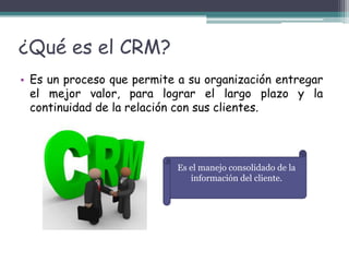 ¿Qué es el CRM?
• Es un proceso que permite a su organización entregar
el mejor valor, para lograr el largo plazo y la
con...