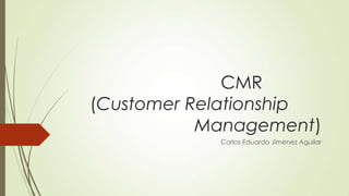 CMR
(Customer Relationship
Management)
Carlos Eduardo Jimenez Aguilar

 