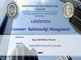 UNIVERSIDAD NACIONAL DEL
CALLAO
FACULTAD DE INGENIERÍA INDUSTRIAL Y SISTEMAS

ESCUELA PROFESIONAL DE INGENIERÍA
INDUSTRIAL

LOGÍSTICA

Customer Relationship Management
DOCENTE:

Ing. Eddi Malca Vicente
ALUMNA:

FERNÁNDEZ GUILLÉN Cecilia Ruth

2014

 