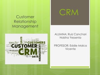 Customer
Relationship
Management

CRM
ALUMNA: Ruiz Canchari
Naisha Yessenia
PROFESOR: Eddie Malca
Vicente

 