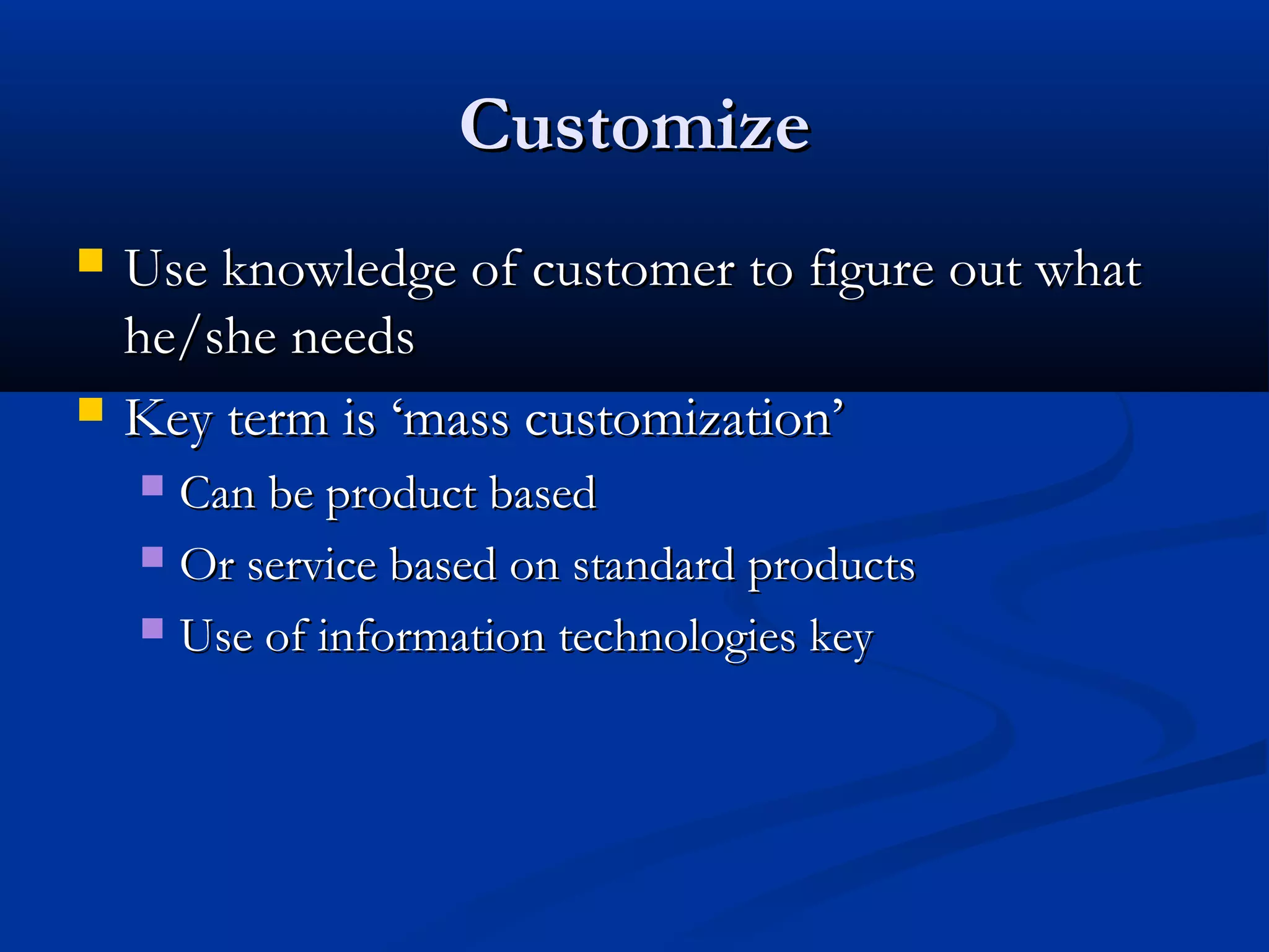 Customize




Use knowledge of customer to figure out what
he/she needs
Key term is ‘mass customization’
Can be product based
 Or service based on standard products
 Use of information technologies key


 