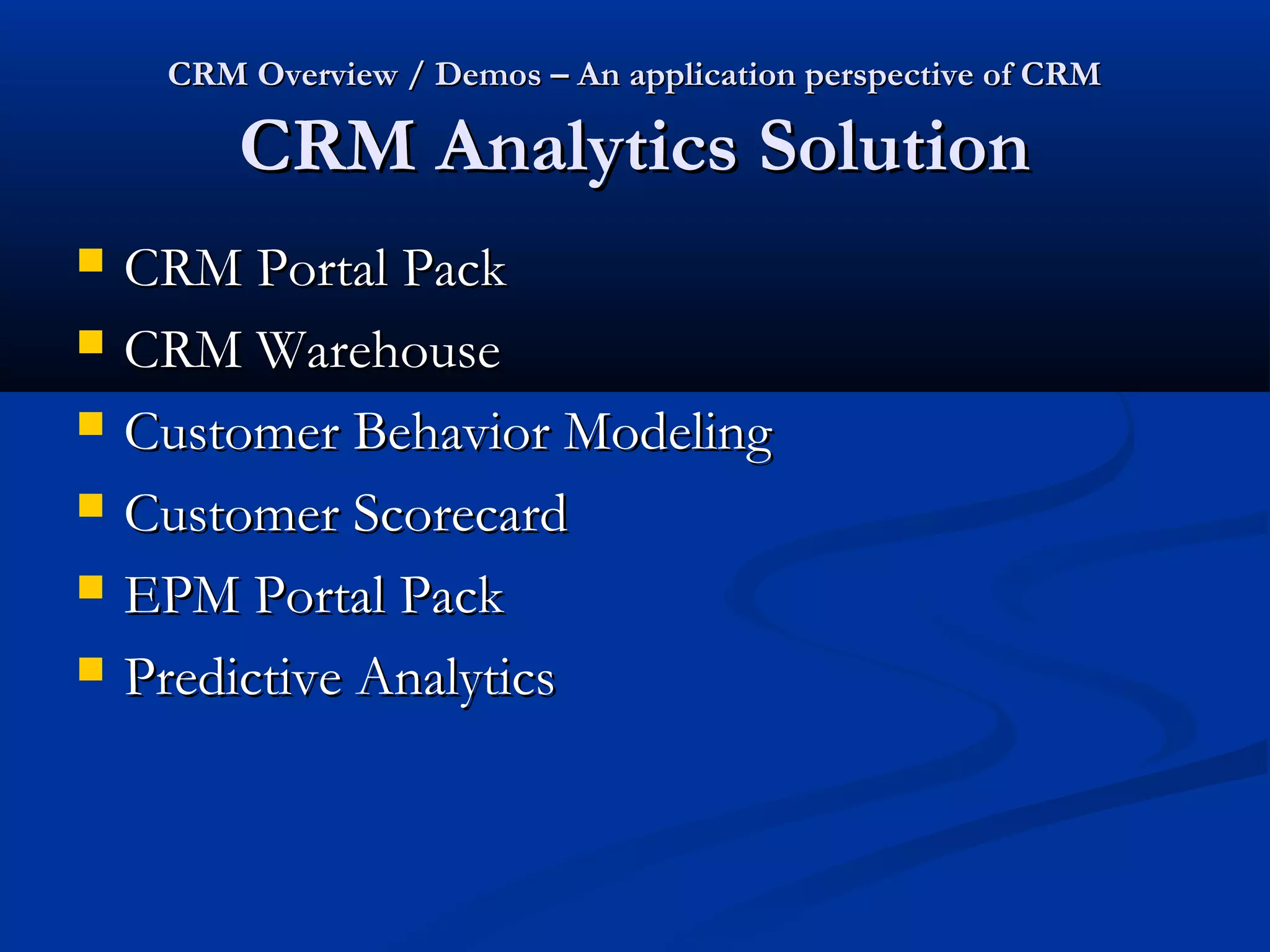 CRM Overview / Demos – An application perspective of CRM

CRM Analytics Solution







CRM Portal Pack
CRM Warehouse
Customer Behavior Modeling
Customer Scorecard
EPM Portal Pack
Predictive Analytics

 