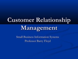 Customer Relationship
Management
Small Business Information Systems
Professor Barry Floyd

 