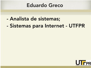 Eduardo Greco 
- Analista de sistemas; 
- Sistemas para Internet - UTFPR 
