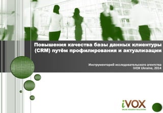 Инструментарий исследовательского агентства
iVOX Ukraine, 2014
Повышение качества базы данных клиентуры
(CRM) путём профилирования и актуализации
 