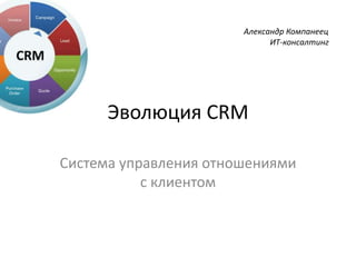 Эволюция CRM
Система управления отношениями
с клиентом
Александр Компанеец
ИТ-консалтинг
 