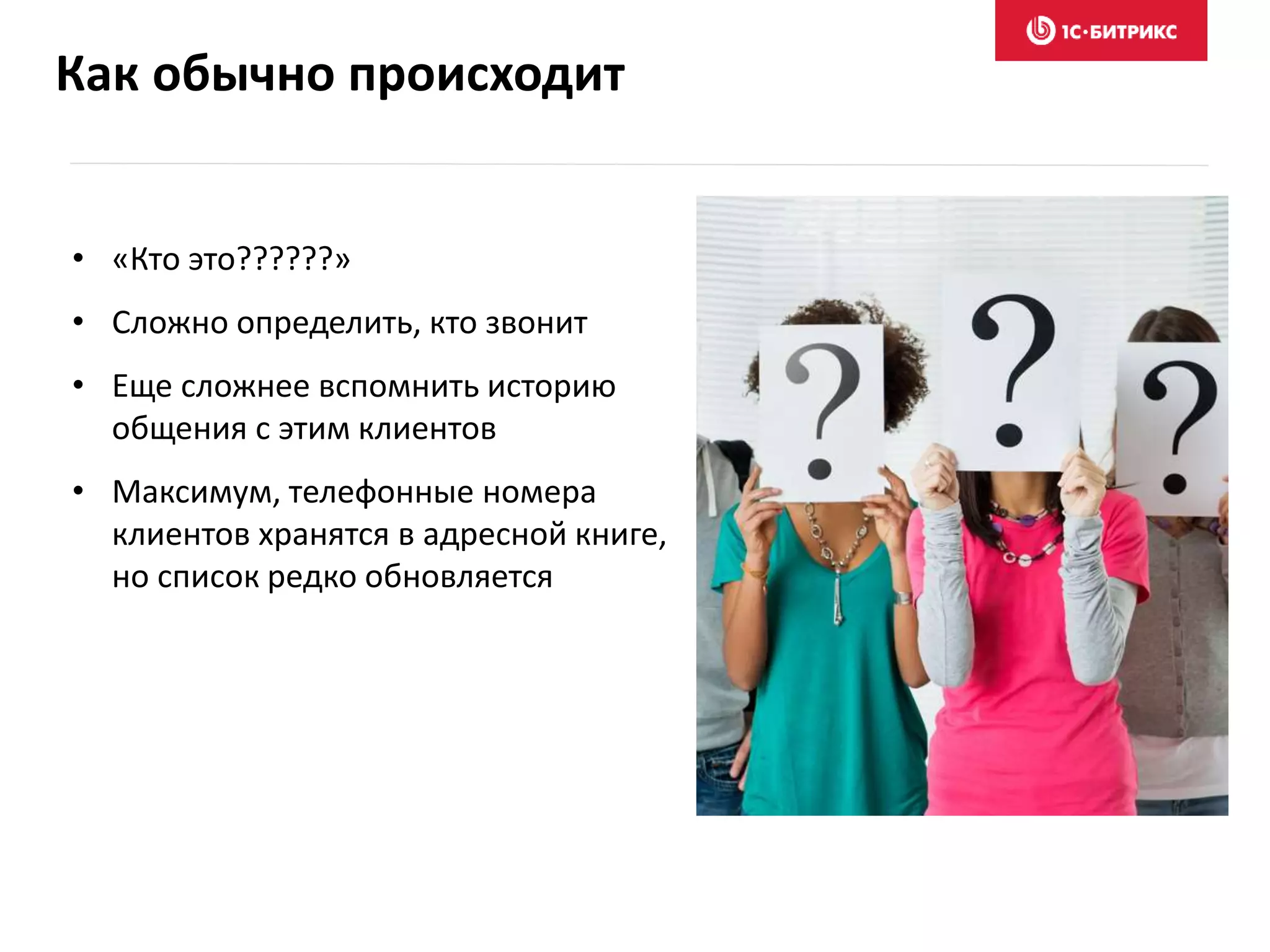 Как обычно происходит
• «Кто это??????»
• Сложно определить, кто звонит
• Еще сложнее вспомнить историю
общения с этим клиентов
• Максимум, телефонные номера
клиентов хранятся в адресной книге,
но список редко обновляется
 