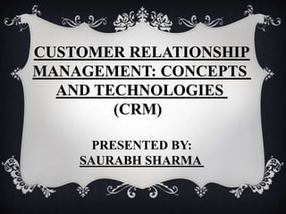 CUSTOMER RELATIONSHIP
MANAGEMENT: CONCEPTS
AND TECHNOLOGIES
(CRM)
PRESENTED BY:
SAURABH SHARMA
 