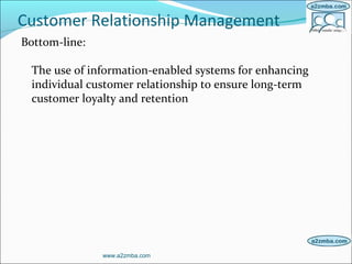 Customer Relationship Management
Bottom-line:
The use of information-enabled systems for enhancing
individual customer relationship to ensure long-term
customer loyalty and retention
www.a2zmba.com
 