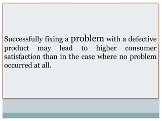 Successfully fixing a problem with a defective
product may lead to higher consumer
satisfaction than in the case where no problem
occurred at all.
 