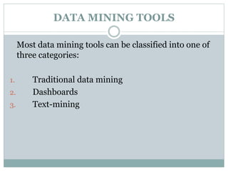DATA MINING TOOLS
Most data mining tools can be classified into one of
three categories:
1. Traditional data mining
2. Dashboards
3. Text-mining
 